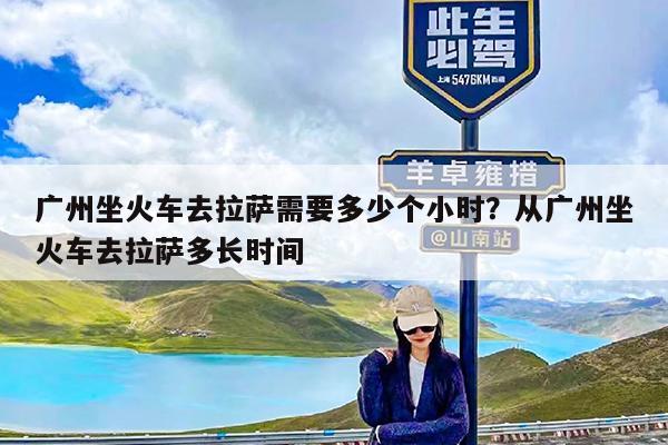 广州坐火车去拉萨需要多少个小时?从广州坐火车去拉萨多长时间