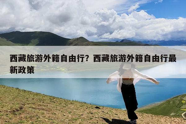 西藏旅游外籍自由行?西藏旅游外籍自由行最新政策