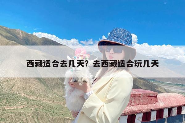 西藏适合去几天?去西藏适合玩几天