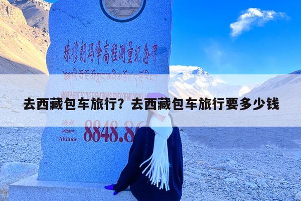去西藏包车旅行?去西藏包车旅行要多少钱