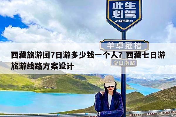西藏旅游团7日游多少钱一个人?西藏七日游旅游线路方案设计