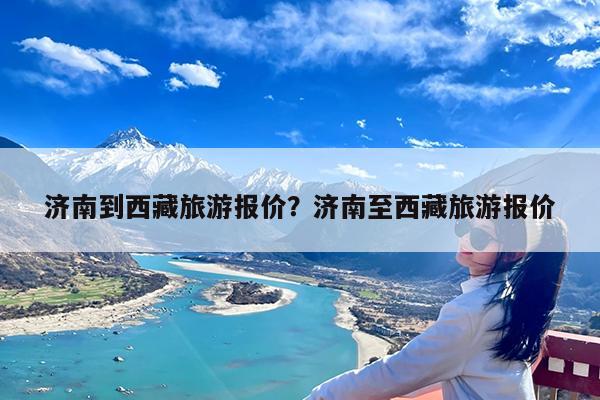济南到西藏旅游报价?济南至西藏旅游报价