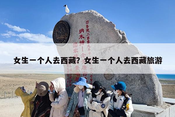 女生一个人去西藏?女生一个人去西藏旅游