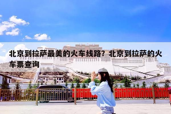 北京到拉萨最美的火车线路?北京到拉萨的火车票查询