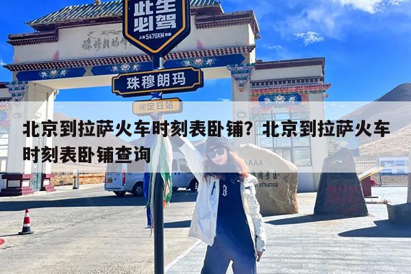 北京到拉萨火车时刻表卧铺?北京到拉萨火车时刻表卧铺查询