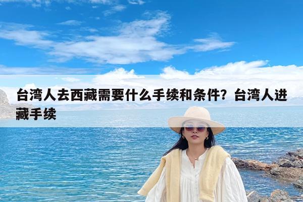 台湾人去西藏需要什么手续和条件?台湾人进藏手续