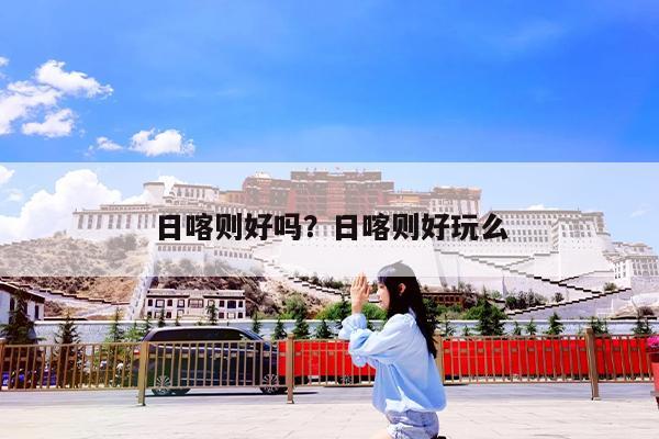 日喀则好吗?日喀则好玩么