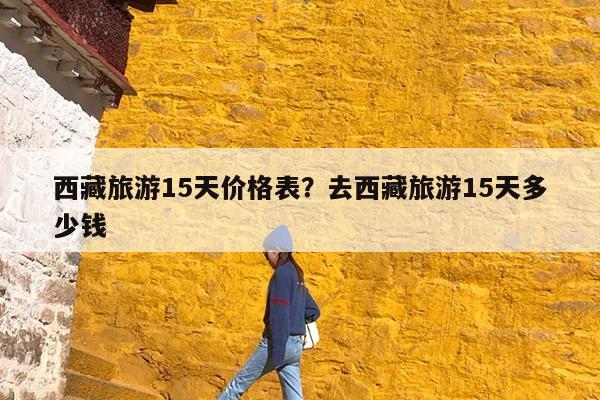 西藏旅游15天价格表?去西藏旅游15天多少钱