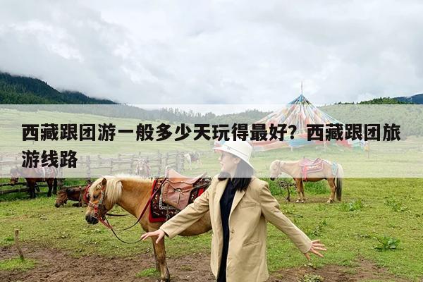 西藏跟团游一般多少天玩得最好?西藏跟团旅游线路