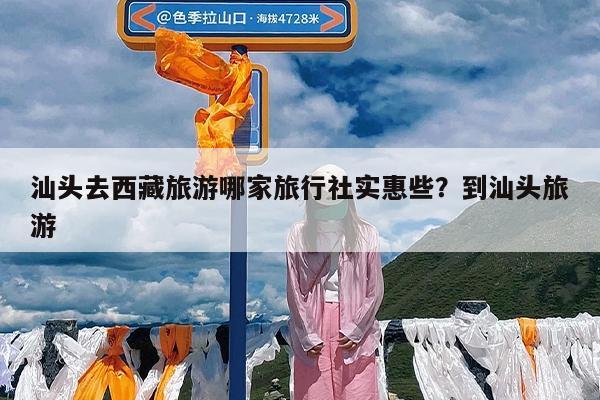 汕头去西藏旅游哪家旅行社实惠些?到汕头旅游