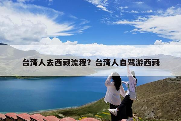 台湾人去西藏流程?台湾人自驾游西藏