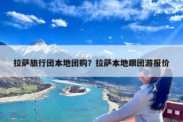 拉萨旅行团本地团购?拉萨本地跟团游报价