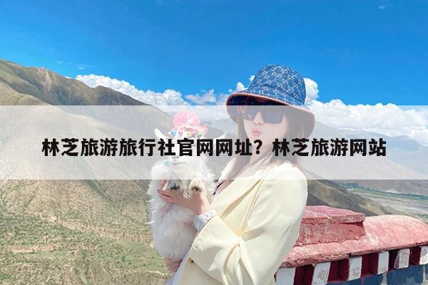 林芝旅游旅行社官网网址?林芝旅游网站