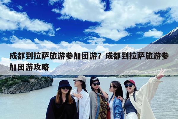 成都到拉萨旅游参加团游?成都到拉萨旅游参加团游攻略
