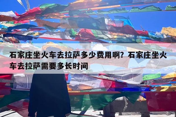 石家庄坐火车去拉萨多少费用啊?石家庄坐火车去拉萨需要多长时间