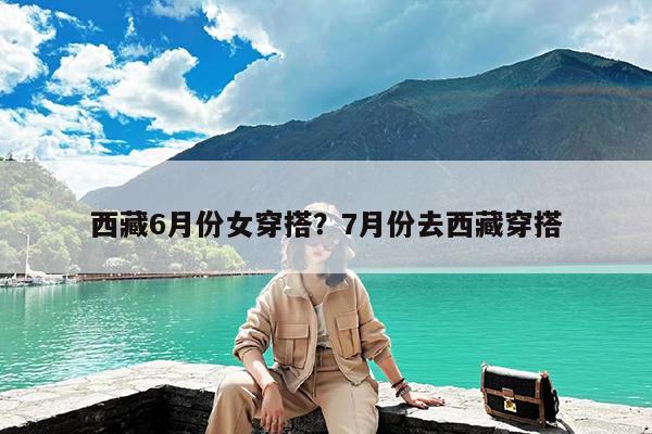 西藏6月份女穿搭?7月份去西藏穿搭