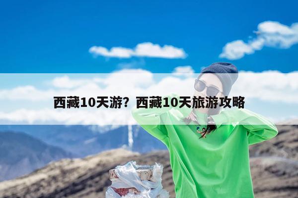 西藏10天游?西藏10天旅游攻略