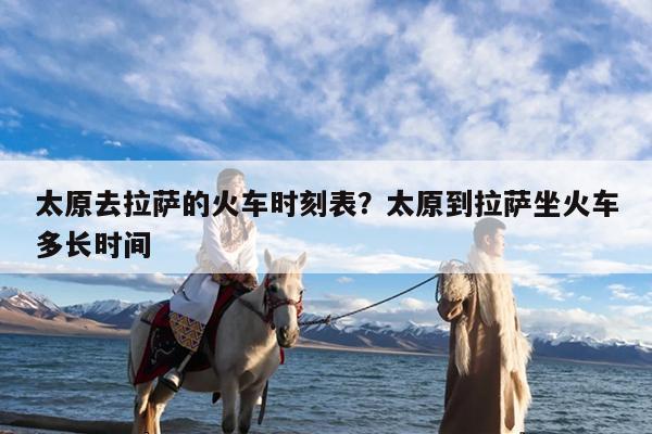 太原去拉萨的火车时刻表?太原到拉萨坐火车多长时间
