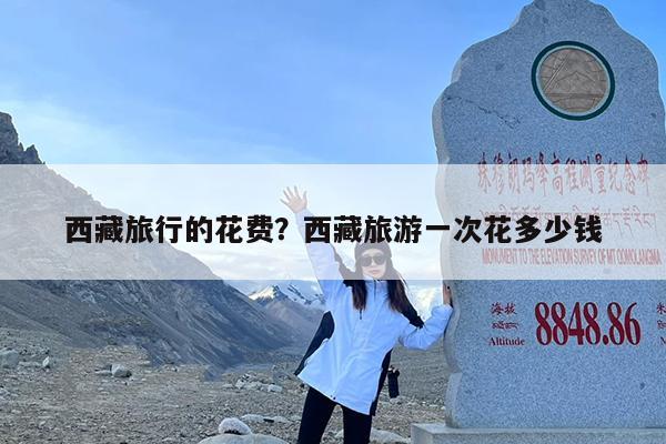 西藏旅行的花费?西藏旅游一次花多少钱
