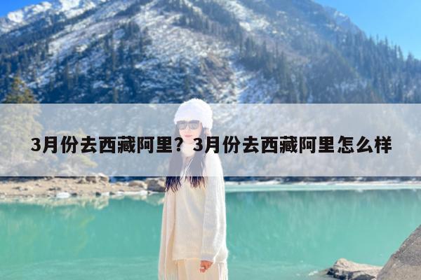 3月份去西藏阿里?3月份去西藏阿里怎么样