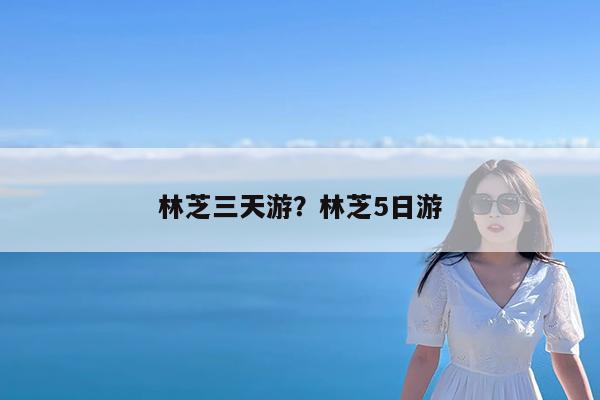 林芝三天游?林芝5日游
