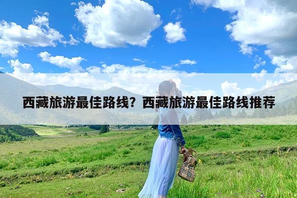 西藏旅游最佳路线?西藏旅游最佳路线推荐