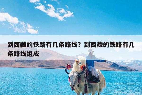 到西藏的铁路有几条路线?到西藏的铁路有几条路线组成