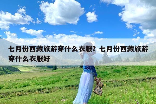 七月份西藏旅游穿什么衣服?七月份西藏旅游穿什么衣服好