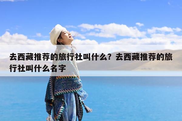 去西藏推荐的旅行社叫什么?去西藏推荐的旅行社叫什么名字