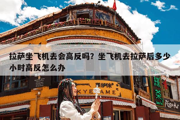 拉萨坐飞机去会高反吗?坐飞机去拉萨后多少小时高反怎么办