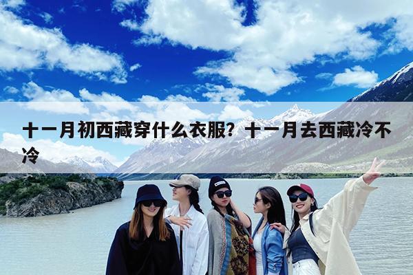 十一月初西藏穿什么衣服?十一月去西藏冷不冷
