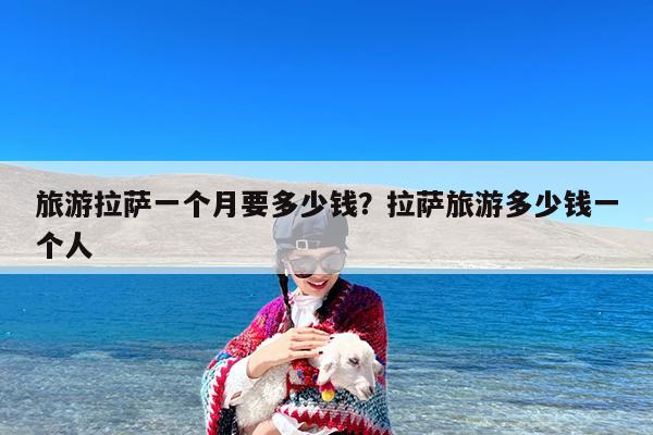 旅游拉萨一个月要多少钱?拉萨旅游多少钱一个人