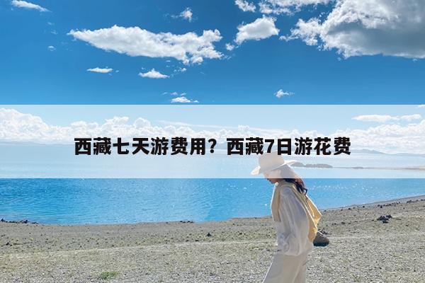 西藏七天游费用?西藏7日游花费