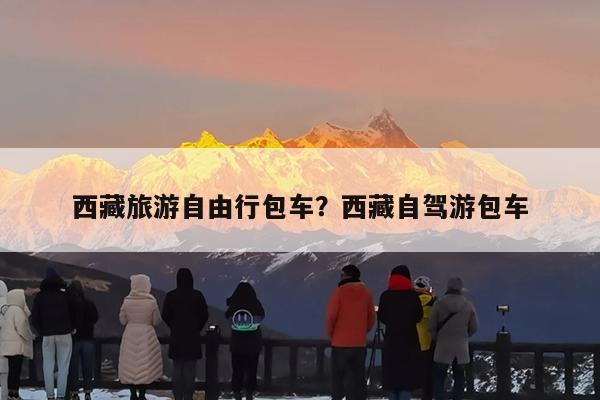西藏旅游自由行包车?西藏自驾游包车