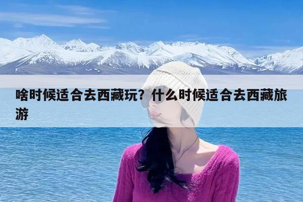 啥时候适合去西藏玩?什么时候适合去西藏旅游