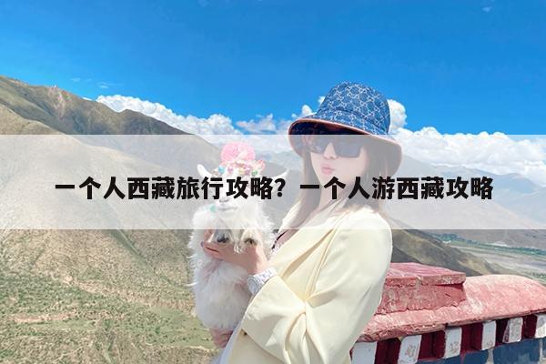 一个人西藏旅行攻略?一个人游西藏攻略