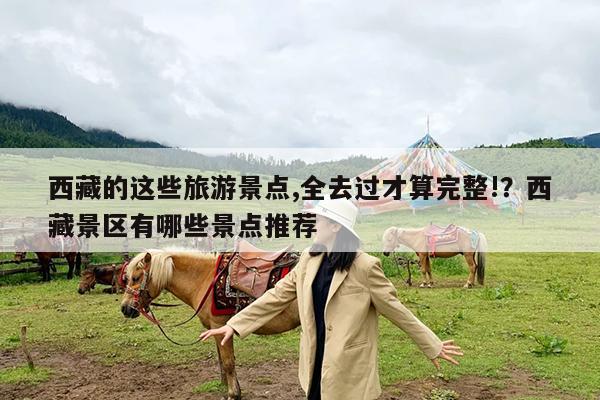 西藏的这些旅游景点,全去过才算完整!?西藏景区有哪些景点推荐