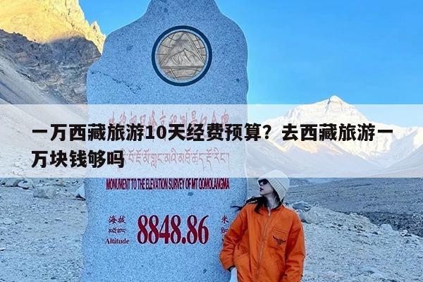 一万西藏旅游10天经费预算?去西藏旅游一万块钱够吗
