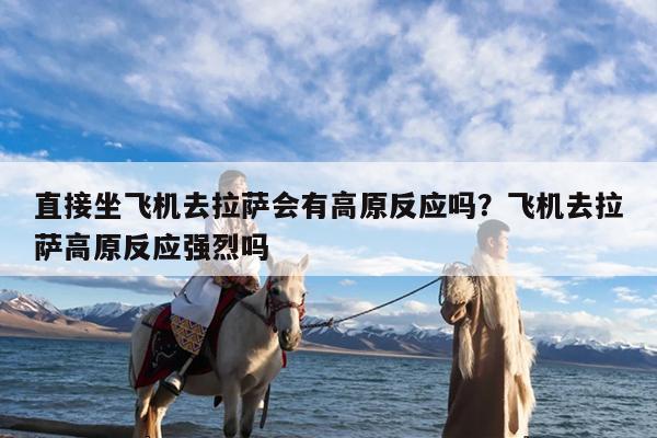 直接坐飞机去拉萨会有高原反应吗?飞机去拉萨高原反应强烈吗