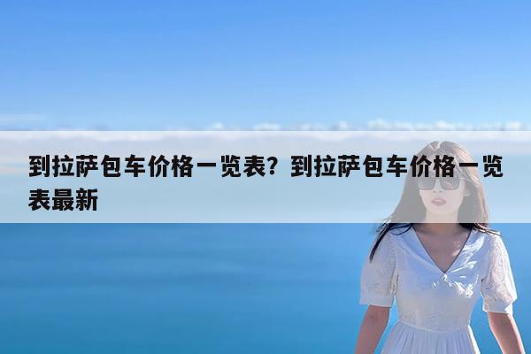到拉萨包车价格一览表?到拉萨包车价格一览表最新
