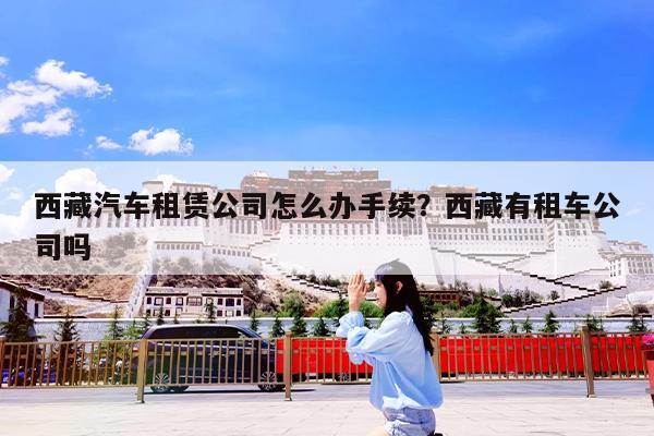 西藏汽车租赁公司怎么办手续?西藏有租车公司吗