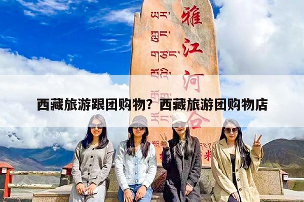 西藏旅游跟团购物?西藏旅游团购物店