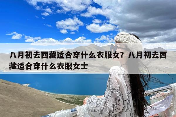 八月初去西藏适合穿什么衣服女?八月初去西藏适合穿什么衣服女士