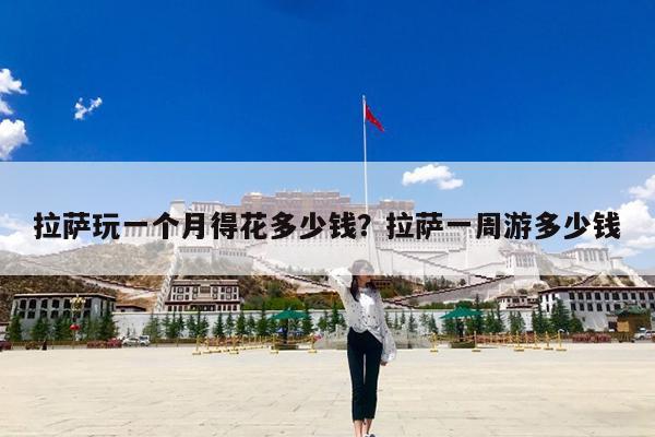 拉萨玩一个月得花多少钱?拉萨一周游多少钱