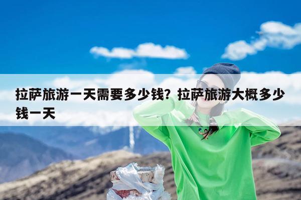 拉萨旅游一天需要多少钱?拉萨旅游大概多少钱一天