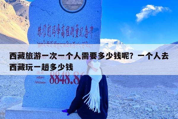 西藏旅游一次一个人需要多少钱呢?一个人去西藏玩一趟多少钱