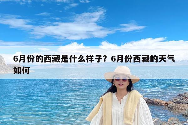 6月份的西藏是什么样子?6月份西藏的天气如何