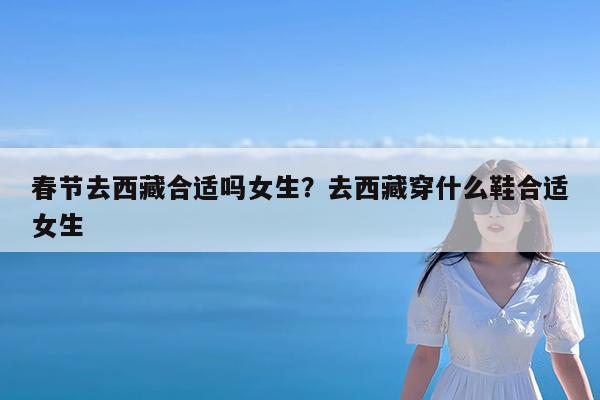 春节去西藏合适吗女生?去西藏穿什么鞋合适女生