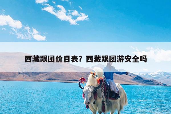 西藏跟团价目表?西藏跟团游安全吗