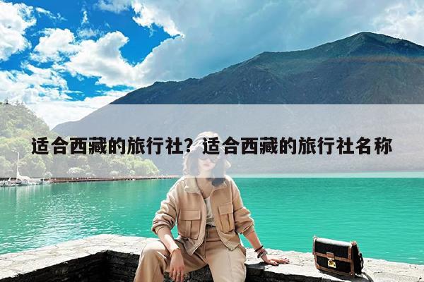 适合西藏的旅行社?适合西藏的旅行社名称